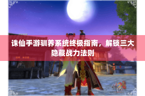 诛仙手游驯养系统终极指南，解锁三大隐藏战力法则