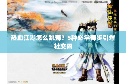 热血江湖怎么跳舞？5种必学舞步引爆社交圈
