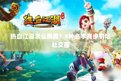 热血江湖怎么跳舞？5种必学舞步引爆社交圈