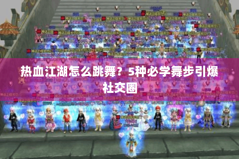 热血江湖怎么跳舞？5种必学舞步引爆社交圈