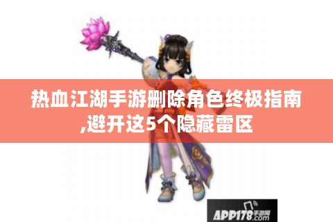 热血江湖手游删除角色终极指南,避开这5个隐藏雷区