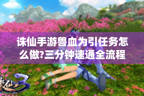 诛仙手游兽血为引任务怎么做?三分钟速通全流程详解！