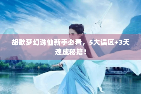 胡歌梦幻诛仙新手必看，5大误区+3天速成秘籍！