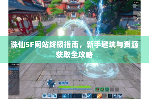 诛仙SF网站终极指南，新手避坑与资源获取全攻略