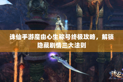 诛仙手游魔由心生称号终极攻略，解锁隐藏剧情三大法则