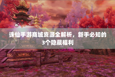 诛仙手游商城资源全解析，新手必知的3个隐藏福利