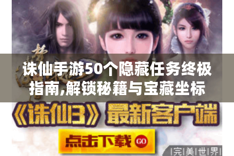 诛仙手游50个隐藏任务终极指南,解锁秘籍与宝藏坐标全曝光