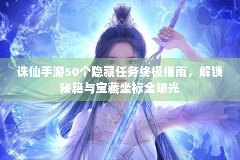 诛仙手游50个隐藏任务终极指南，解锁秘籍与宝藏坐标全曝光