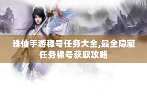 诛仙手游称号任务大全,最全隐藏任务称号获取攻略