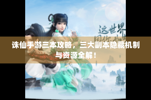 诛仙手游三本攻略，三大副本隐藏机制与资源全解！