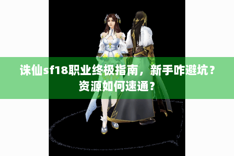 诛仙sf18职业终极指南，新手咋避坑？资源如何速通？