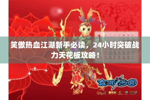 笑傲热血江湖新手必读，24小时突破战力天花板攻略！