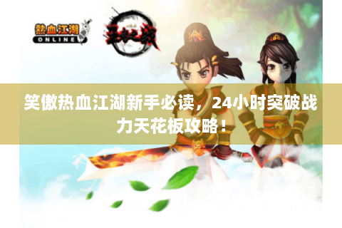 笑傲热血江湖新手必读，24小时突破战力天花板攻略！