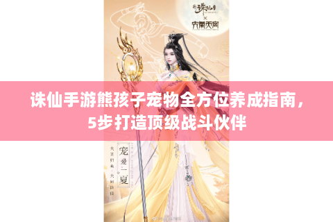 诛仙手游熊孩子宠物全方位养成指南，5步打造顶级战斗伙伴