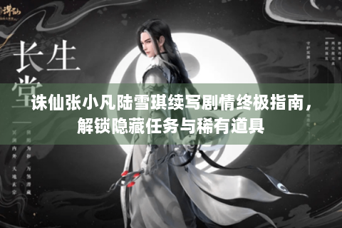 诛仙张小凡陆雪琪续写剧情终极指南，解锁隐藏任务与稀有道具