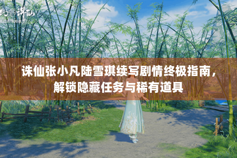 诛仙张小凡陆雪琪续写剧情终极指南，解锁隐藏任务与稀有道具