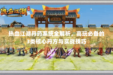 热血江湖丹药系统全解析，高玩必备的3类核心丹方与实战技巧