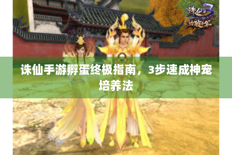 诛仙手游孵蛋终极指南，3步速成神宠培养法