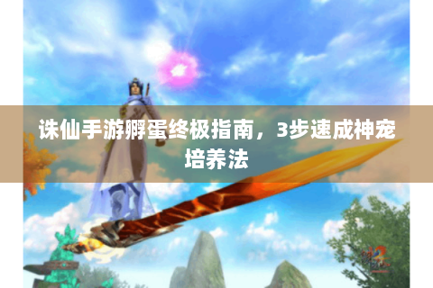 诛仙手游孵蛋终极指南，3步速成神宠培养法