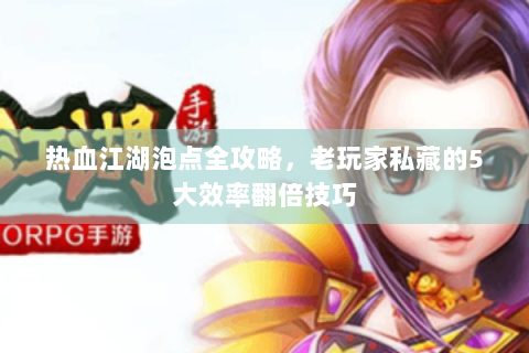热血江湖泡点全攻略，老玩家私藏的5大效率翻倍技巧