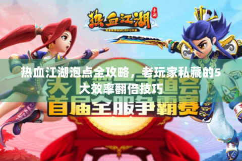 热血江湖泡点全攻略，老玩家私藏的5大效率翻倍技巧