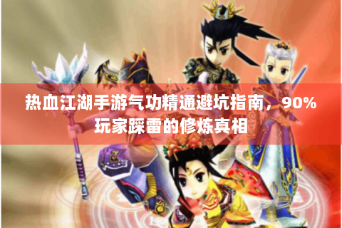 热血江湖手游气功精通避坑指南，90%玩家踩雷的修炼真相
