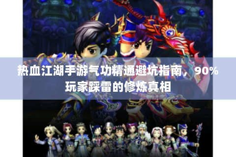 热血江湖手游气功精通避坑指南，90%玩家踩雷的修炼真相