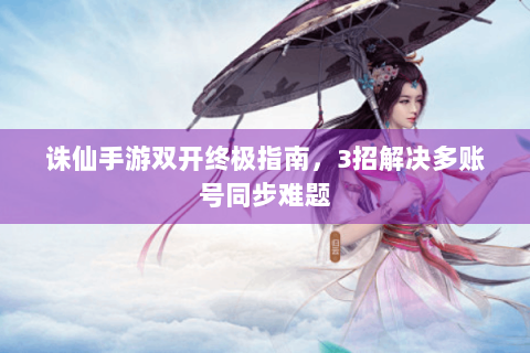 诛仙手游双开终极指南，3招解决多账号同步难题