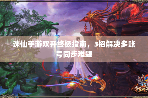 诛仙手游双开终极指南，3招解决多账号同步难题