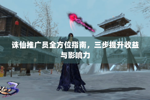 诛仙推广员全方位指南，三步提升收益与影响力