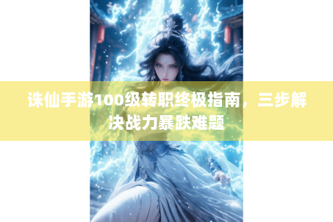 诛仙手游100级转职终极指南，三步解决战力暴跌难题