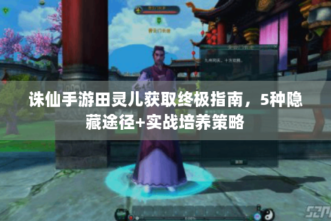 诛仙手游田灵儿获取终极指南，5种隐藏途径+实战培养策略