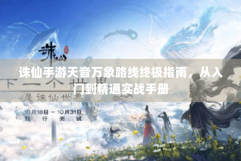 诛仙手游天音万象路线终极指南，从入门到精通实战手册