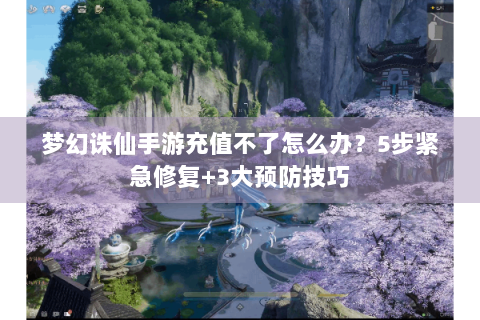 梦幻诛仙手游充值不了怎么办？5步紧急修复+3大预防技巧