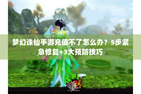 梦幻诛仙手游充值不了怎么办？5步紧急修复+3大预防技巧