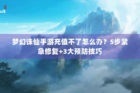 梦幻诛仙手游充值不了怎么办？5步紧急修复+3大预防技巧