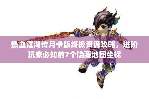 热血江湖传月卡版终极资源攻略，进阶玩家必知的7个隐藏地图坐标
