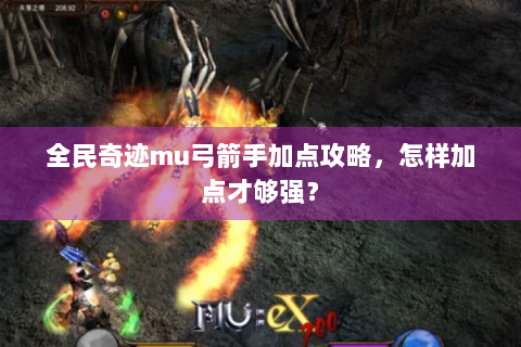 全民奇迹mu弓箭手加点攻略，怎样加点才够强？
