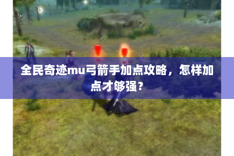 全民奇迹mu弓箭手加点攻略，怎样加点才够强？