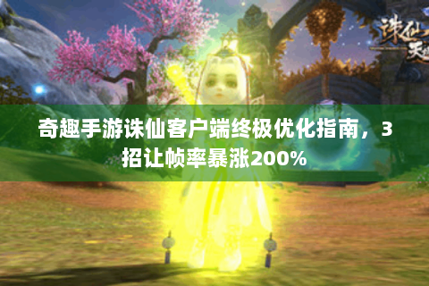 奇趣手游诛仙客户端终极优化指南，3招让帧率暴涨200%