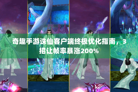 奇趣手游诛仙客户端终极优化指南，3招让帧率暴涨200%