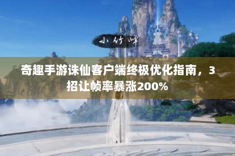 奇趣手游诛仙客户端终极优化指南，3招让帧率暴涨200%
