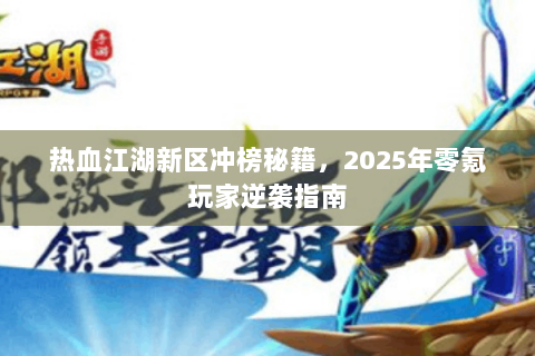 热血江湖新区冲榜秘籍，2025年零氪玩家逆袭指南