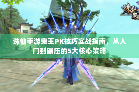 诛仙手游鬼王PK技巧实战指南，从入门到碾压的5大核心策略