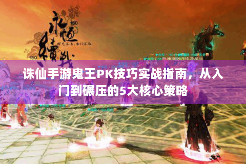诛仙手游鬼王PK技巧实战指南，从入门到碾压的5大核心策略