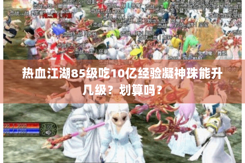 热血江湖85级吃10亿经验凝神珠能升几级？划算吗？