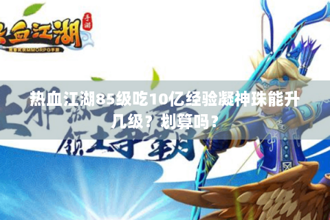 热血江湖85级吃10亿经验凝神珠能升几级？划算吗？