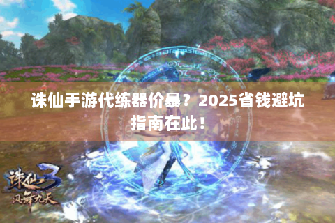 诛仙手游代练器价暴？2025省钱避坑指南在此！