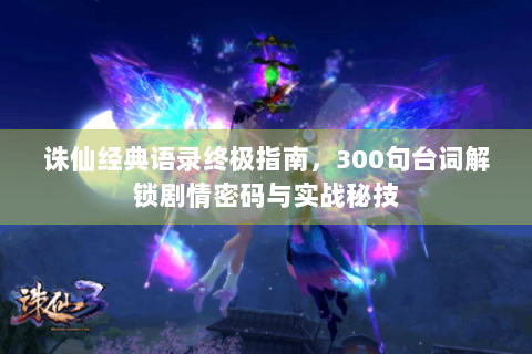 诛仙经典语录终极指南，300句台词解锁剧情密码与实战秘技