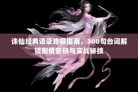 诛仙经典语录终极指南，300句台词解锁剧情密码与实战秘技